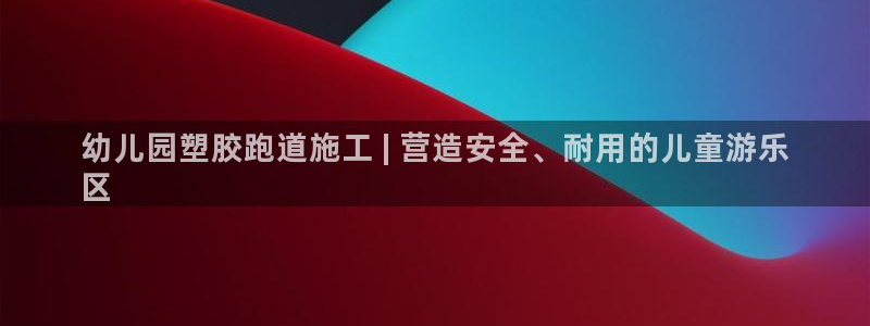 谈球吧是黑台子吗还是白台：幼儿园塑胶跑道施工 | 营造安全、耐用的儿童游乐
区