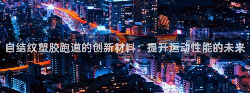 谈球吧平台正规吗可信吗：自结纹塑胶跑道的创新材料：提升运动性能的未来