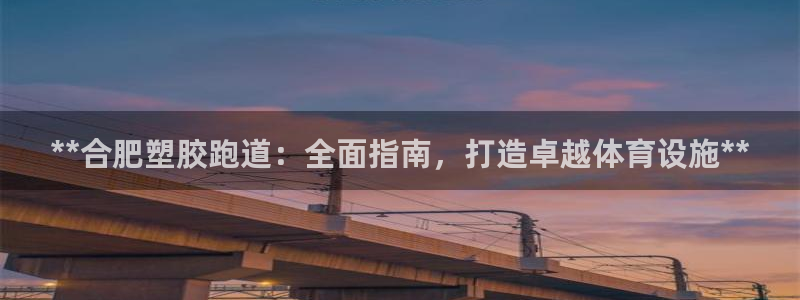 谈球吧综合官网app：**合肥塑胶跑道：全面指南，打造卓越体育设施**