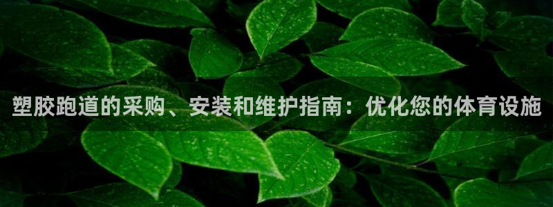 谈球吧官网入口在线观看：塑胶跑道的采购、安装和维护指