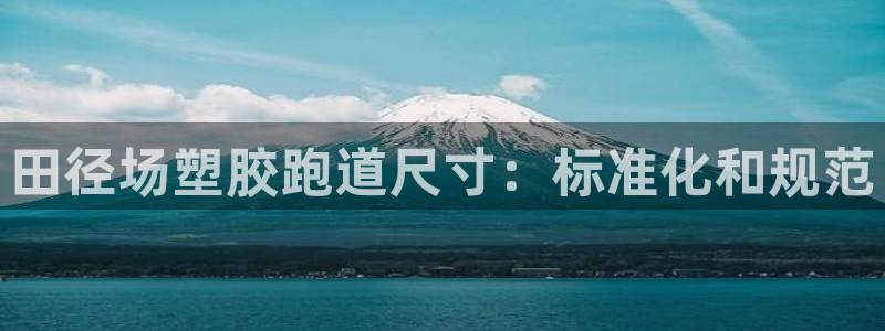 谈球吧登录地址：田径场塑胶跑道尺寸：标准化和规范