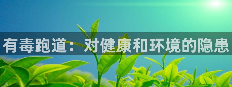 谈球吧体育app下载足球比赛视频：有毒跑道：对健康和环境的隐患