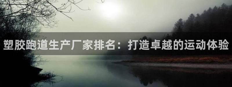 谈球吧体育赛事：塑胶跑道生产厂家排名：打造卓越的运动体验