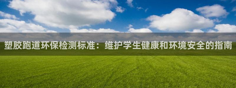 谈球吧的聊天软件叫什么名字：塑胶跑道环保检测标准：维护学生健康和环境安全的指南