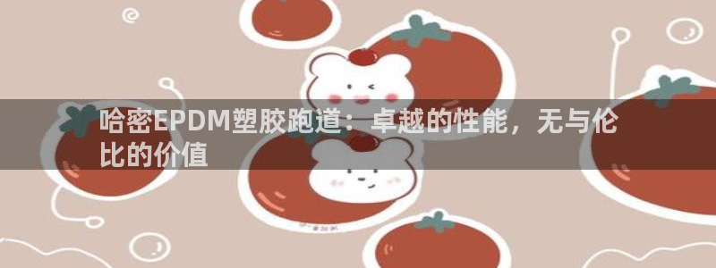 谈球吧体育app官网下载：哈密EPDM塑胶跑道：卓越的性能，无与伦
比的价值
