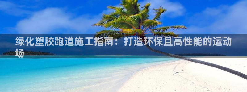 谈球吧app官网：绿化塑胶跑道施工指南：打造环保且高性能的运动
场