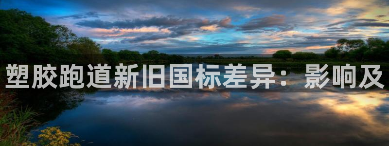 谈球吧可靠吗：塑胶跑道新旧国标差异：影响及