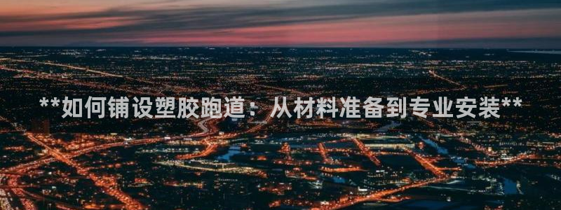 谈球吧官网在线入口网址：**如何铺设塑胶跑道：从材料准备到专业安装**
