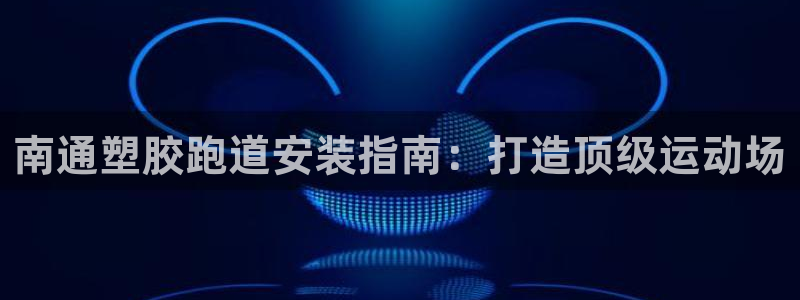 谈球吧app在哪里下载：南通塑胶跑道安装指南：打造顶级运动场