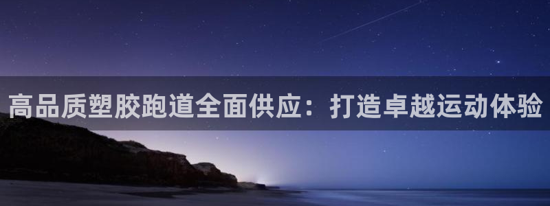 谈球吧平台正规吗可信吗：高品质塑胶跑道全面供应：打造卓越运动体验
