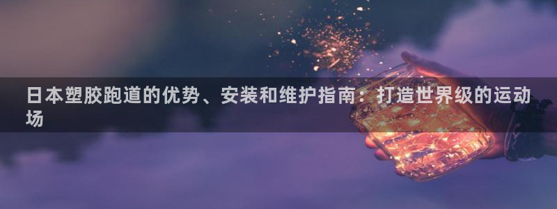谈球吧网页登陆：日本塑胶跑道的优势、安装和维护指南：打造世界级的运动
场