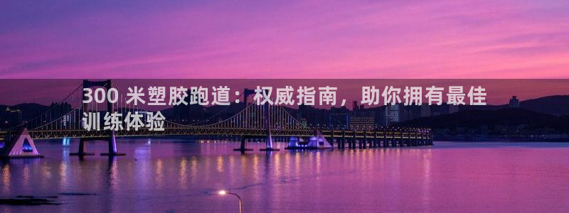 谈球吧体育app下载官网苹果手机：300 米塑胶跑道：权威指南，助你拥有最佳
训练体验