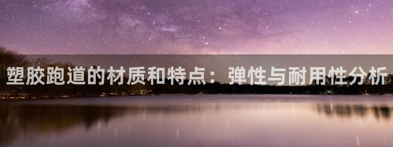 谈球吧官网提款不了：塑胶跑道的材质和特点：弹性与耐用性分析