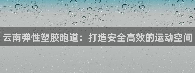谈球吧被黑不给提现：云南弹性塑胶跑道：打造安全高效的运动空间