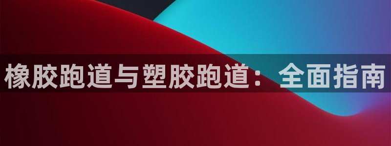 谈球吧体育app下载中心官方：橡胶跑道与塑胶跑道：全面指南