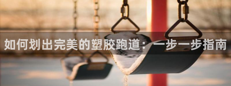 谈球吧入口：如何划出完美的塑胶跑道：一步一步指南