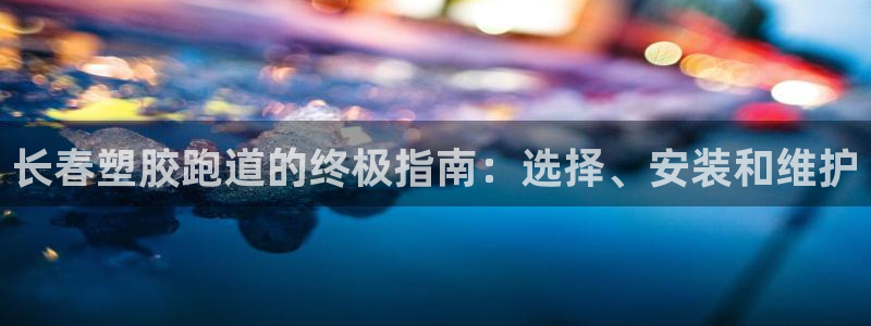 谈球吧属于哪个：长春塑胶跑道的终极指南：选择、安装和维护