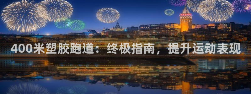 谈球吧体育赛事入口：400米塑胶跑道：终极指南，提升运动表现
