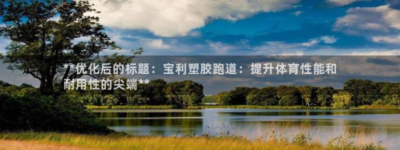 谈球吧官网在线入口免费观看视频网站：**优化后的标题：宝利塑胶跑道：提升体育性能和
耐用性的尖端**