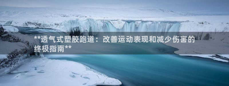 谈球吧平台正规吗可信吗知乎：**透气式塑胶跑道：改善运动表现和减少伤害的
终极指南**