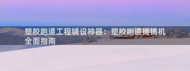 谈球吧官网在线入口免费观看高清版：塑胶跑道工程铺设神器：塑胶跑道摊铺机
全面指南