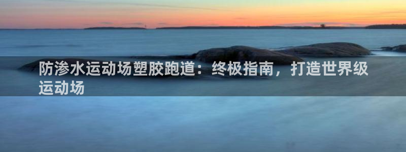 谈球吧是正规平台吗安全吗：防渗水运动场塑胶跑道：终极指南，打造世界级
运动场