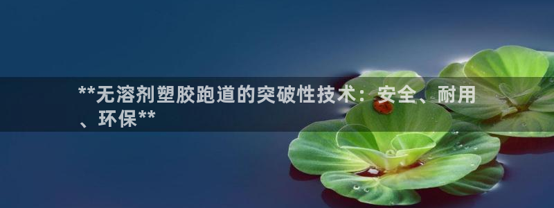 谈球吧官网在线入口网址：**无溶剂塑胶跑道的突破性技术：安全、耐用
、环保**