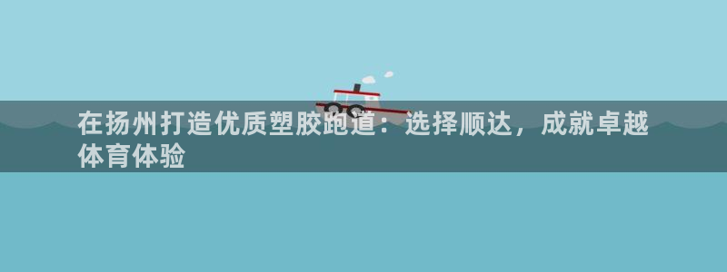 谈球吧黑款不：在扬州打造优质塑胶跑道：选择顺达，成就卓越
体育体验