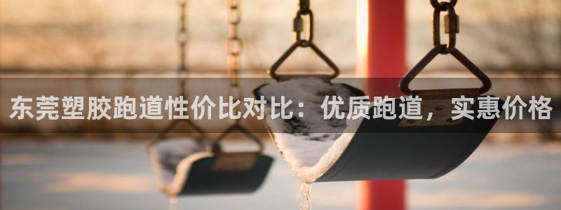 谈球吧平台正规吗可靠吗安全吗：东莞塑胶跑道性价比对比：优质跑道，实惠价格