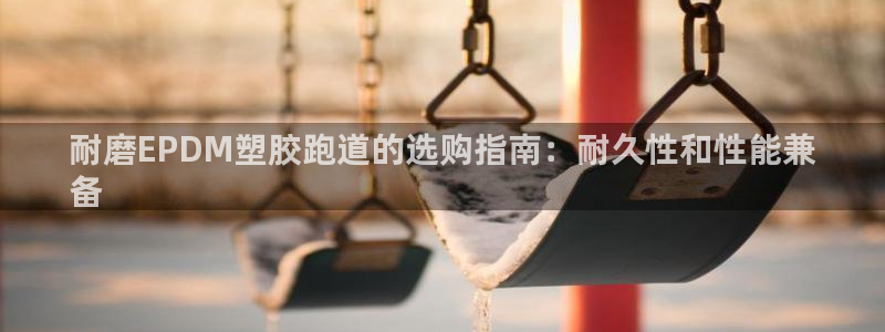 谈球吧电子app：耐磨EPDM塑胶跑道的选购指南：耐久性和性能兼
备