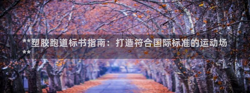 谈球吧app体育下载：**塑胶跑道标书指南：打造符合国际标准的运动场
**