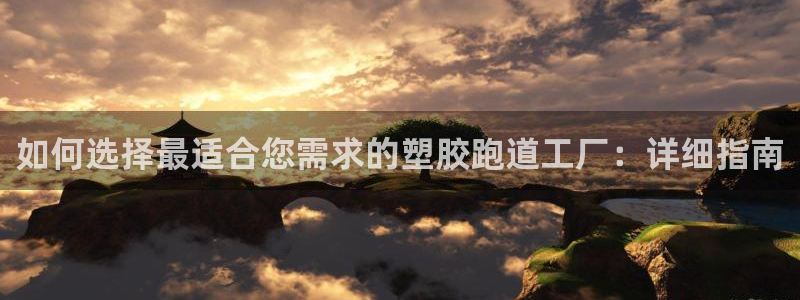 谈球吧下载：如何选择最适合您需求的塑胶跑道工厂：详细指南