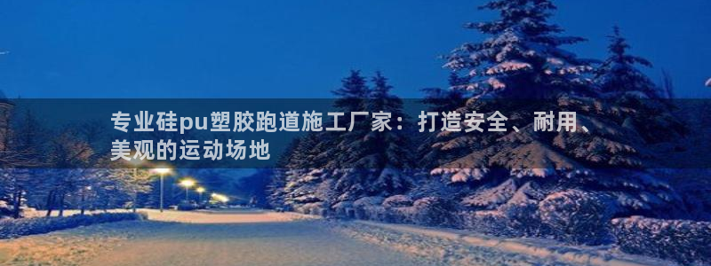 谈球吧官网在线入口免费观看高清视频：专业硅pu塑胶跑道施工厂家：打造安全、耐用、
美观的运动场地
