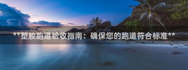 谈球吧app官网下载安卓：**塑胶跑道验收指南：确保您的跑道符合标准**
