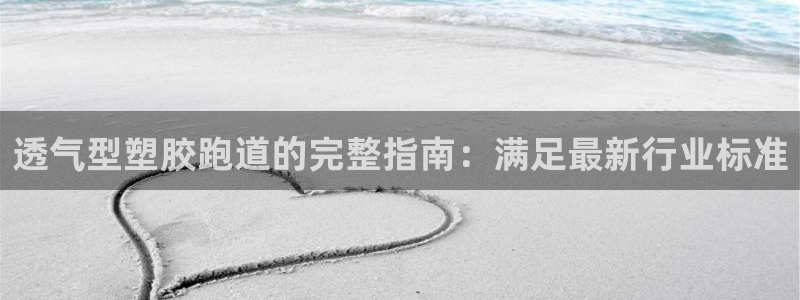 谈球吧买球提现：透气型塑胶跑道的完整指南：满足最新行业标准