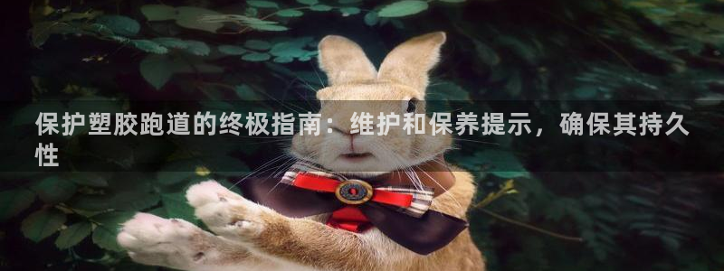 谈球吧nba：保护塑胶跑道的终极指南：维护和保养提示，确保其持久
性