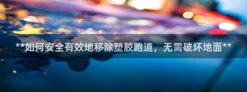谈球吧平台app下载网址是多少：**如何安全有效地移除塑胶跑道，无需破坏地面**