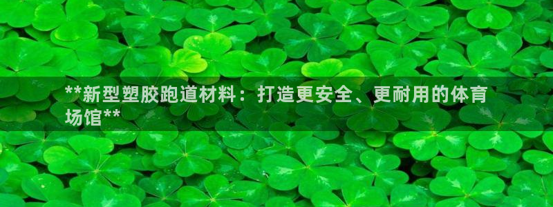 谈球吧官网在线入口免费观看视频下载：**新型塑胶跑道材料：打造更安全、更耐用的体育
场馆**