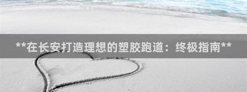 谈球吧综合官网app：**在长安打造理想的塑胶跑道：终极指南**