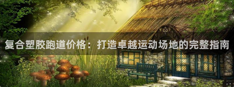 谈球吧官网在线入口：复合塑胶跑道价格：打造卓越运动场地的完整指南