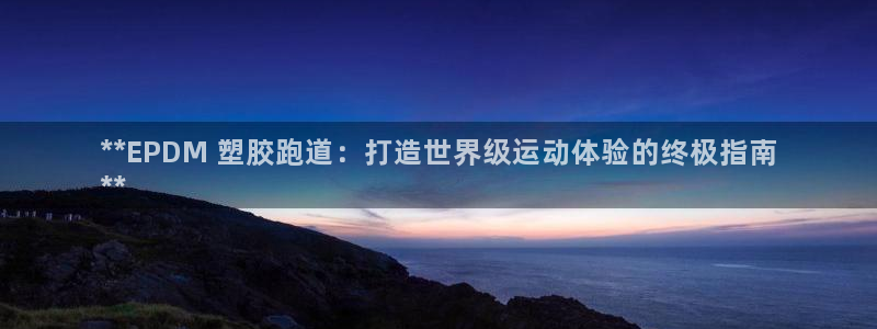 谈球吧体育app官网下载安装：**EPDM 塑胶跑道：打造世界级运动体验的终极指南
**