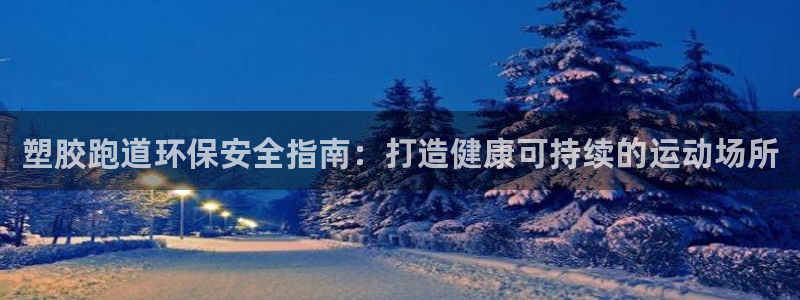 谈球吧体育综合台：塑胶跑道环保安全指南：打造健康可持续的运动场所