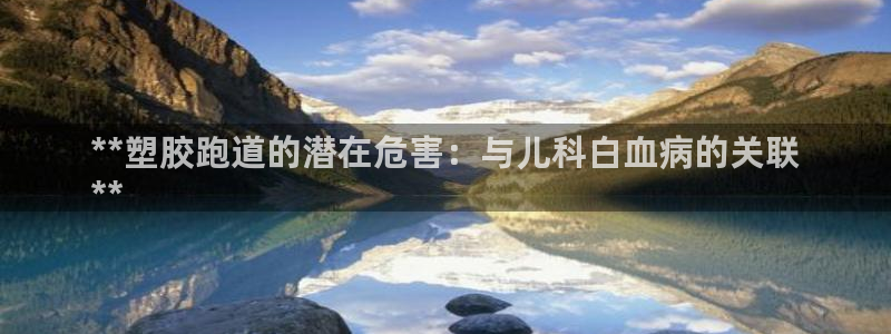 谈球吧官网在线入口手机版免费：**塑胶跑道的潜在危害：与儿科白血病的关联
**