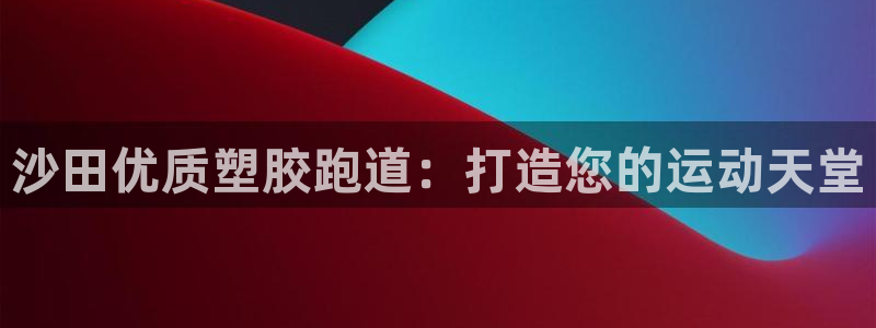 谈球吧官网在线入口免费观看：沙田优质塑胶跑道：打造您的运动天堂