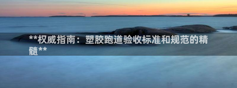谈球吧app官方下载：**权威指南：塑胶跑道验收标准和规范的精
髓**
