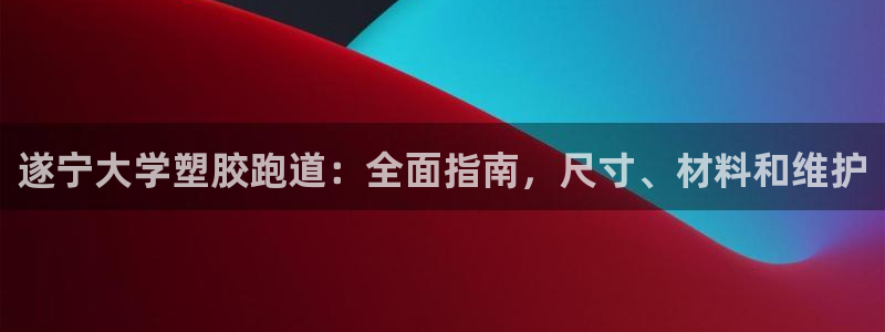 谈球吧app赛事分析：遂宁大学塑胶跑道：全面指南，尺寸、材料和维护