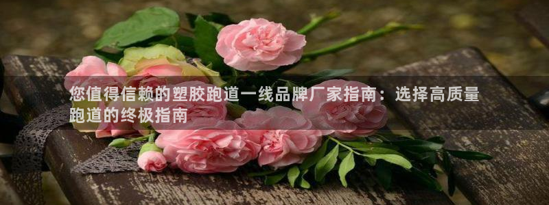 谈球吧算违法行为吗知乎：您值得信赖的塑胶跑道一线品牌厂家指南：选择高质量
跑道的终极指南