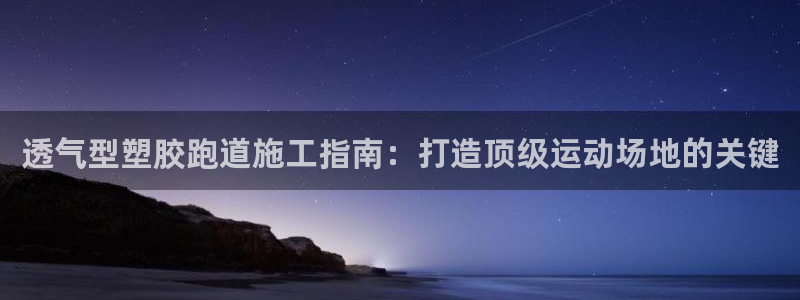 谈球吧体育ios下载：透气型塑胶跑道施工指南：打造顶级运动场地的关键