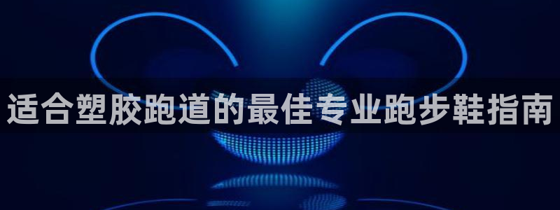 谈球吧平台app：适合塑胶跑道的最佳专业跑步鞋指南