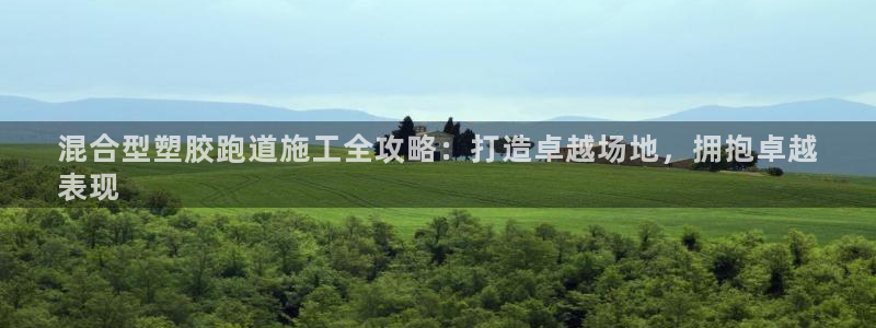 谈球吧平台正规吗可信吗安全吗：混合型塑胶跑道施工全攻略：打造卓越场地，拥抱卓越
表现